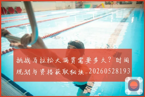 挑战马拉松大满贯需要多久？时间规划与资格获取秘诀_20260528193019
