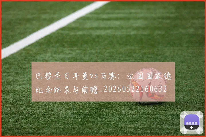 巴黎圣日耳曼vs马赛：法国国家德比全纪录与前瞻_20260522160632