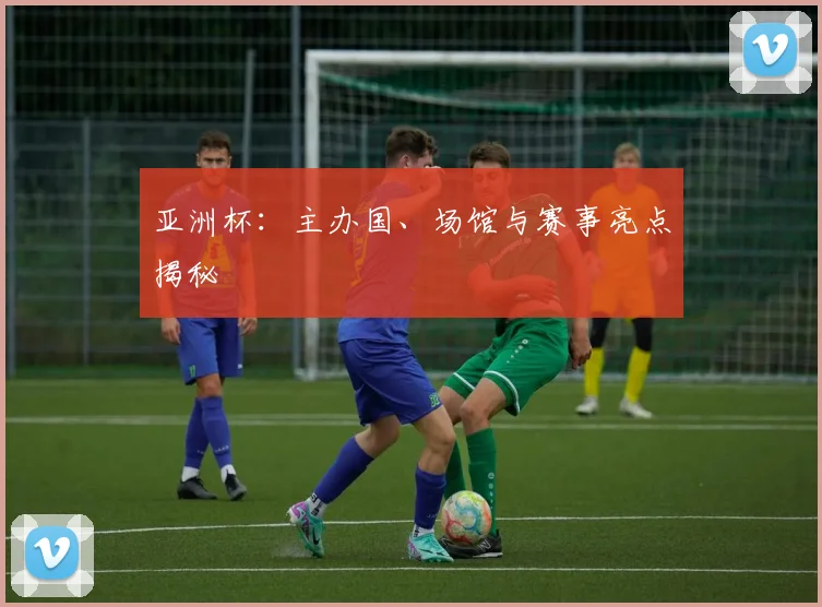 亚洲杯：主办国、场馆与赛事亮点揭秘