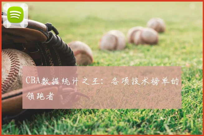 CBA数据统计之王：各项技术榜单的领跑者