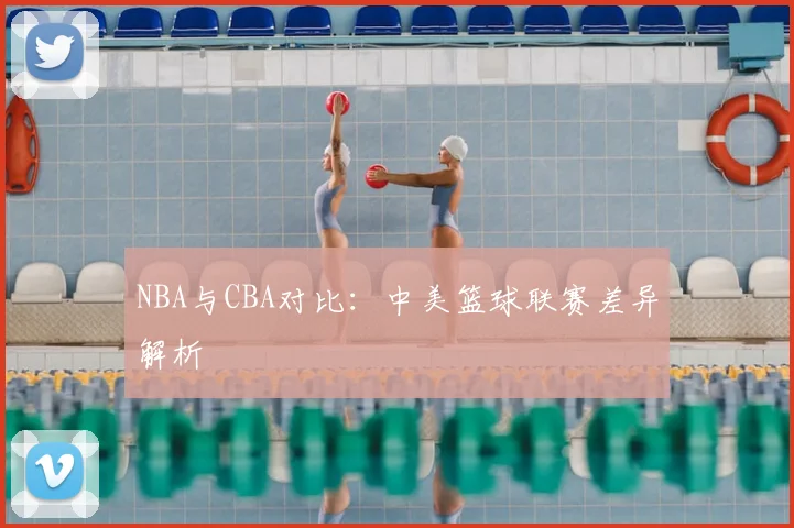 NBA与CBA对比：中美篮球联赛差异解析
