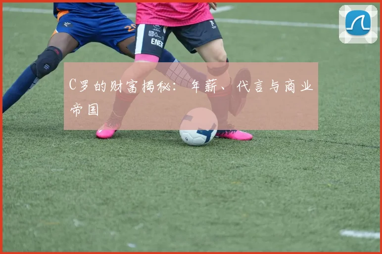 C罗的财富揭秘：年薪、代言与商业帝国