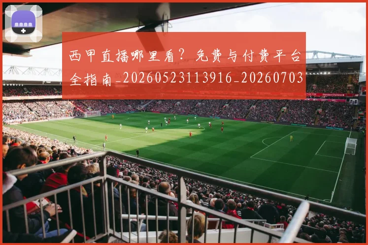 西甲直播哪里看?免费与付费平台全指南_20260523113916_20260703181910