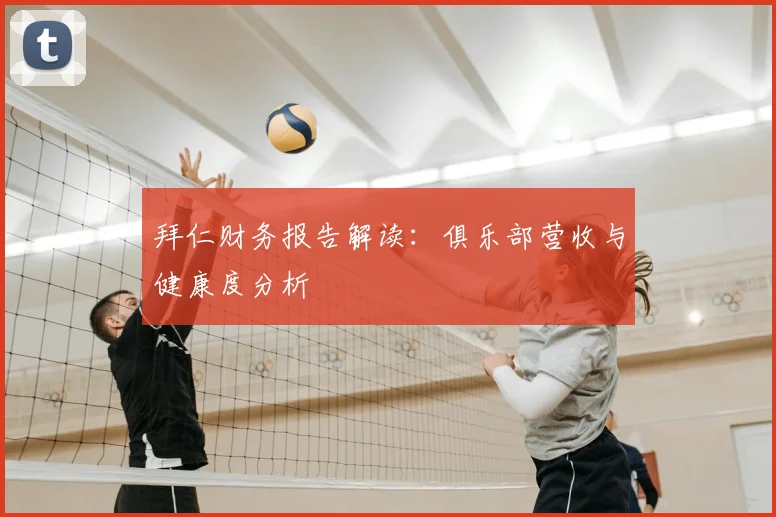 拜仁财务报告解读：俱乐部营收与健康度分析