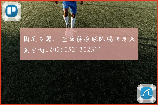 国足专题：全面解读球队现状与未来方向_20260521202311