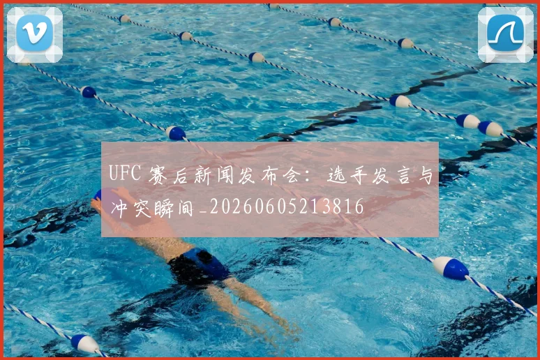 UFC 赛后新闻发布会：选手发言与冲突瞬间_20260605213816