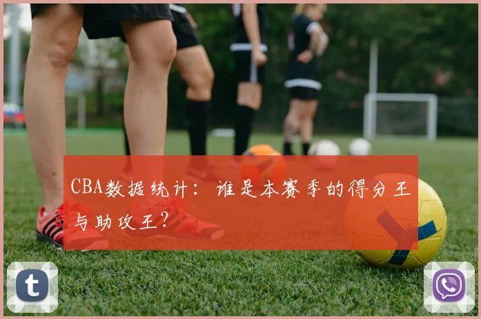 CBA数据统计：谁是本赛季的得分王与助攻王？